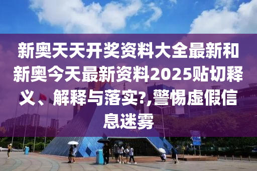 新奧天天開獎資料大全最新和新奧今天最新資料2025貼切釋義、解釋與落實?,警惕虛假信息迷霧