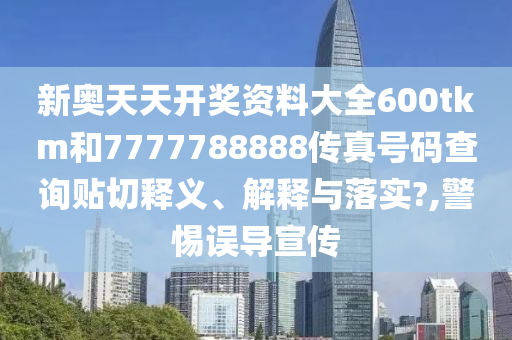 新奧天天開獎(jiǎng)資料大全600tkm和7777788888傳真號碼查詢貼切釋義、解釋與落實(shí)?,警惕誤導(dǎo)宣傳