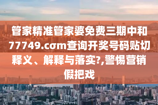 管家精準(zhǔn)管家婆免費(fèi)三期中和77749.cσm查詢開獎號碼貼切釋義、解釋與落實?,警惕營銷假把戲
