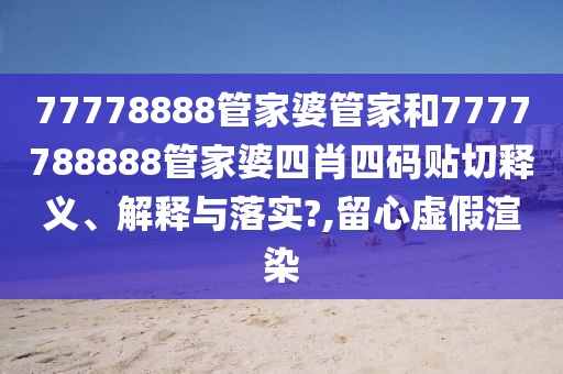 77778888管家婆管家和7777788888管家婆四肖四碼貼切釋義、解釋與落實(shí)?,留心虛假渲染