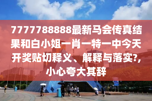 7777788888最新馬會(huì)傳真結(jié)果和白小姐一肖一特一中今天開獎(jiǎng)貼切釋義、解釋與落實(shí)?,小心夸大其辭