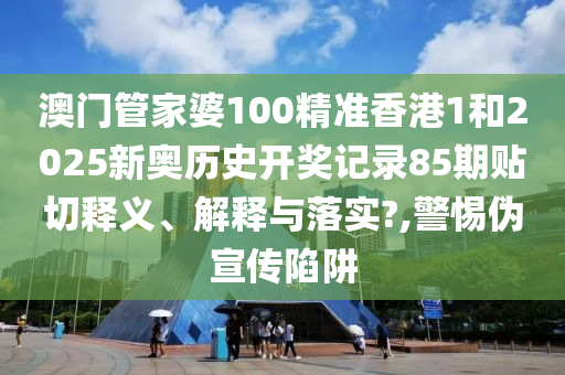 澳門(mén)管家婆100精準(zhǔn)香港1和2025新奧歷史開(kāi)獎(jiǎng)記錄85期貼切釋義、解釋與落實(shí)?,警惕偽宣傳陷阱
