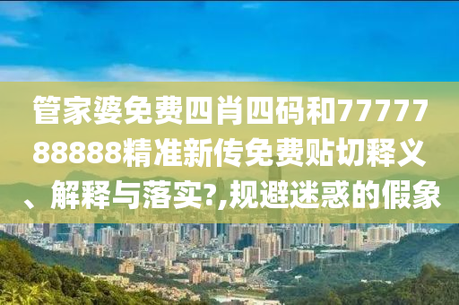 管家婆免費(fèi)四肖四碼和7777788888精準(zhǔn)新傳免費(fèi)貼切釋義、解釋與落實(shí)?,規(guī)避迷惑的假象