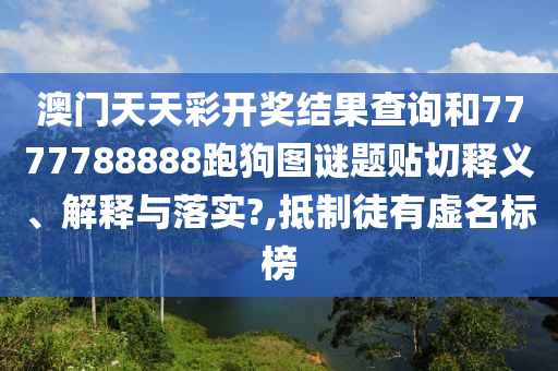 澳門天天彩開獎(jiǎng)結(jié)果查詢和7777788888跑狗圖謎題貼切釋義、解釋與落實(shí)?,抵制徒有虛名標(biāo)榜