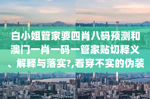 白小姐管家婆四肖八碼預(yù)測和澳門一肖一碼一管家貼切釋義、解釋與落實(shí)?,看穿不實(shí)的偽裝