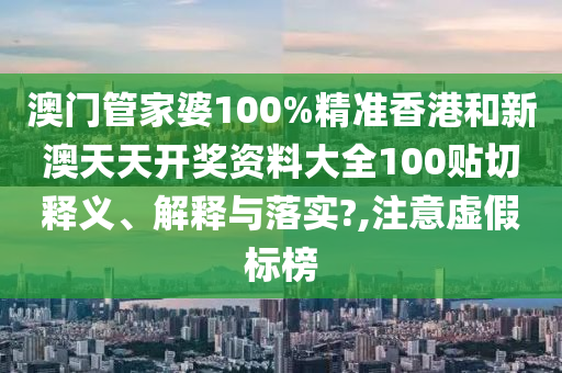 澳門管家婆100%精準(zhǔn)香港和新澳天天開獎資料大全100貼切釋義、解釋與落實?,注意虛假標(biāo)榜