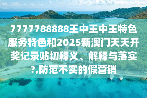7777788888王中王中王特色服務(wù)特色和2025新澳門天天開獎記錄貼切釋義、解釋與落實?,防范不實的假營銷