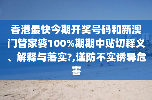 香港最快今期開獎(jiǎng)號碼和新澳門管家婆100%期期中貼切釋義、解釋與落實(shí)?,謹(jǐn)防不實(shí)誘導(dǎo)危害