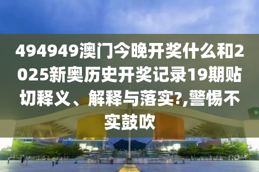 494949澳門今晚開獎什么和2025新奧歷史開獎記錄19期貼切釋義、解釋與落實?,警惕不實鼓吹