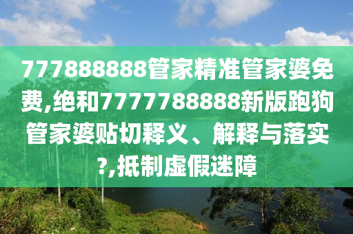 777888888管家精準(zhǔn)管家婆免費(fèi),絕和7777788888新版跑狗管家婆貼切釋義、解釋與落實(shí)?,抵制虛假迷障