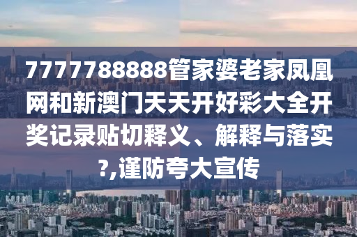 7777788888管家婆老家鳳凰網(wǎng)和新澳門天天開好彩大全開獎(jiǎng)記錄貼切釋義、解釋與落實(shí)?,謹(jǐn)防夸大宣傳
