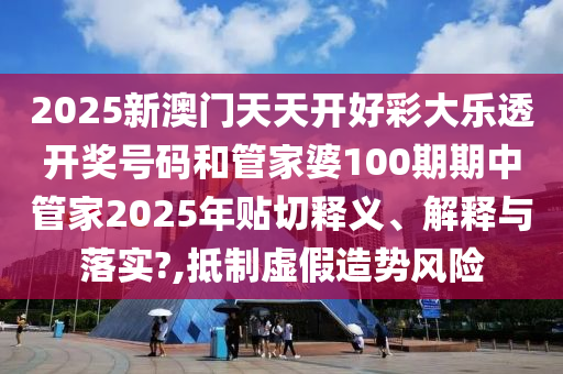2025新澳門天天開好彩大樂透開獎(jiǎng)號(hào)碼和管家婆100期期中管家2025年貼切釋義、解釋與落實(shí)?,抵制虛假造勢(shì)風(fēng)險(xiǎn)