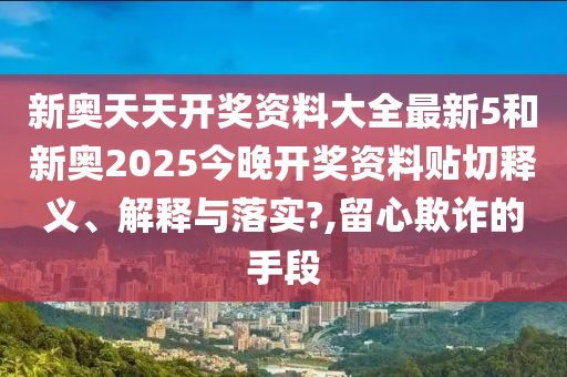 新奧天天開獎(jiǎng)資料大全最新5和新奧2025今晚開獎(jiǎng)資料貼切釋義、解釋與落實(shí)?,留心欺詐的手段