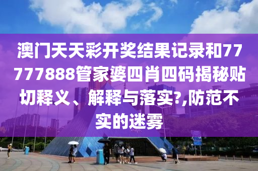 澳門天天彩開(kāi)獎(jiǎng)結(jié)果記錄和77777888管家婆四肖四碼揭秘貼切釋義、解釋與落實(shí)?,防范不實(shí)的迷霧