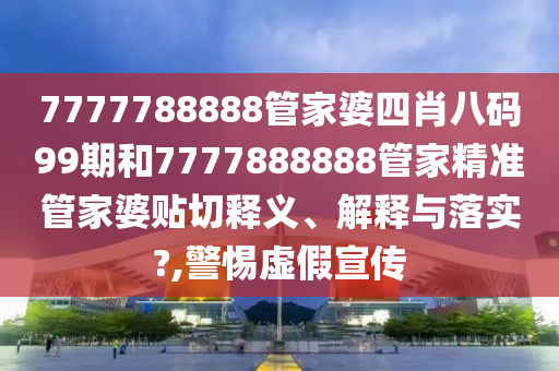 7777788888管家婆四肖八碼99期和7777888888管家精準(zhǔn)管家婆貼切釋義、解釋與落實(shí)?,警惕虛假宣傳