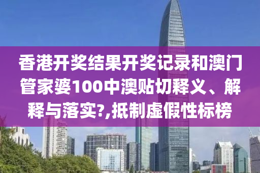 香港開獎(jiǎng)結(jié)果開獎(jiǎng)記錄和澳門管家婆100中澳貼切釋義、解釋與落實(shí)?,抵制虛假性標(biāo)榜