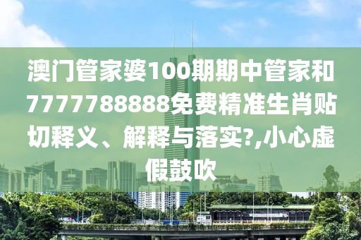 澳門管家婆100期期中管家和7777788888免費(fèi)精準(zhǔn)生肖貼切釋義、解釋與落實(shí)?,小心虛假鼓吹