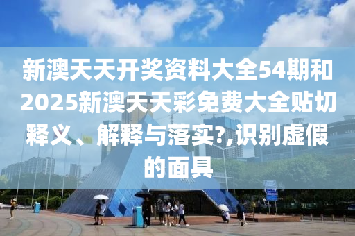 新澳天天開獎資料大全54期和2025新澳天天彩免費大全貼切釋義、解釋與落實?,識別虛假的面具