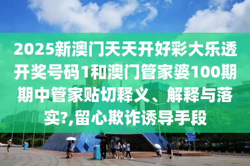 2025新澳門天天開好彩大樂透開獎(jiǎng)號碼1和澳門管家婆100期期中管家貼切釋義、解釋與落實(shí)?,留心欺詐誘導(dǎo)手段