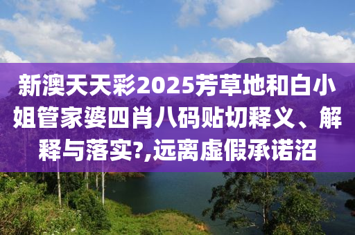 新澳天天彩2025芳草地和白小姐管家婆四肖八碼貼切釋義、解釋與落實?,遠(yuǎn)離虛假承諾沼