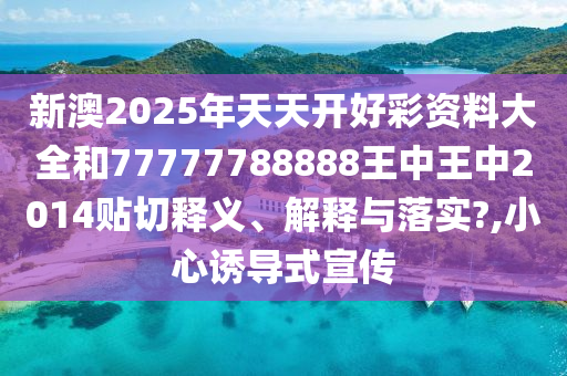 新澳2025年天天開好彩資料大全和77777788888王中王中2014貼切釋義、解釋與落實(shí)?,小心誘導(dǎo)式宣傳