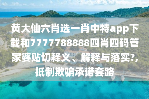 黃大仙六肖選一肖中特app下載和7777788888四肖四碼管家婆貼切釋義、解釋與落實?,抵制欺騙承諾套路