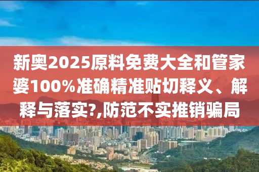 新奧2025原料免費大全和管家婆100%準(zhǔn)確精準(zhǔn)貼切釋義、解釋與落實?,防范不實推銷騙局