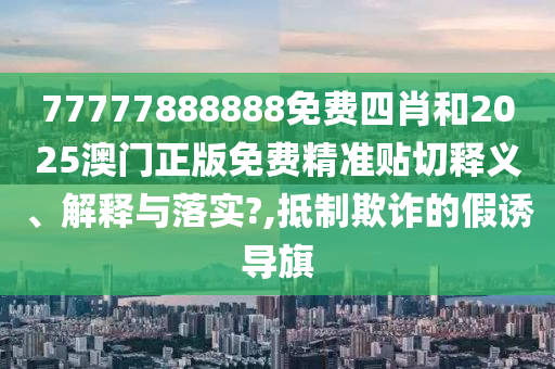 77777888888免費四肖和2025澳門正版免費精準(zhǔn)貼切釋義、解釋與落實?,抵制欺詐的假誘導(dǎo)旗