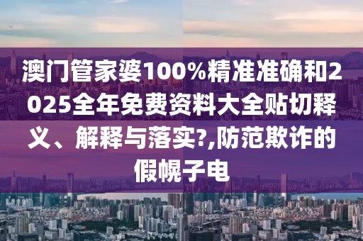 澳門管家婆100%精準準確和2025全年免費資料大全貼切釋義、解釋與落實?,防范欺詐的假幌子電