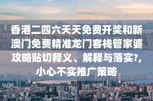 香港二四六天天免費開獎和新澳門免費精準(zhǔn)龍門客棧管家婆攻略貼切釋義、解釋與落實?,小心不實推廣策略