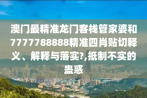 澳門最精準(zhǔn)龍門客棧管家婆和7777788888精準(zhǔn)四肖貼切釋義、解釋與落實(shí)?,抵制不實(shí)的蠱惑