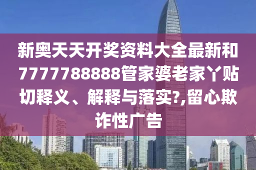 新奧天天開獎資料大全最新和7777788888管家婆老家丫貼切釋義、解釋與落實?,留心欺詐性廣告