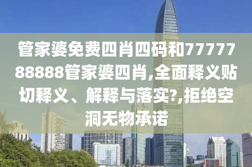 管家婆免費(fèi)四肖四碼和7777788888管家婆四肖,全面釋義貼切釋義、解釋與落實(shí)?,拒絕空洞無(wú)物承諾