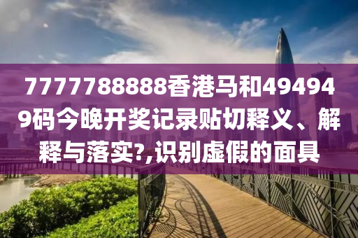 7777788888香港馬和494949碼今晚開獎(jiǎng)記錄貼切釋義、解釋與落實(shí)?,識(shí)別虛假的面具