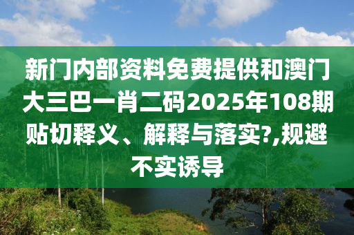 新門內(nèi)部資料免費(fèi)提供和澳門大三巴一肖二碼2025年108期貼切釋義、解釋與落實(shí)?,規(guī)避不實(shí)誘導(dǎo)