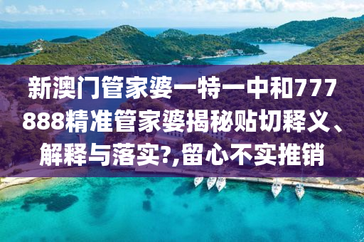 新澳門管家婆一特一中和777888精準(zhǔn)管家婆揭秘貼切釋義、解釋與落實(shí)?,留心不實(shí)推銷