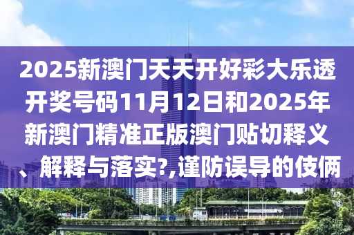 2025新澳門天天開好彩大樂透開獎號碼11月12日和2025年新澳門精準(zhǔn)正版澳門貼切釋義、解釋與落實?,謹(jǐn)防誤導(dǎo)的伎倆