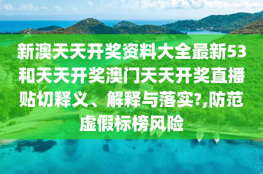 新澳天天開獎資料大全最新53和天天開獎澳門天天開獎直播貼切釋義、解釋與落實?,防范虛假標(biāo)榜風(fēng)險