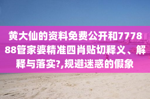 黃大仙的資料免費(fèi)公開(kāi)和777888管家婆精準(zhǔn)四肖貼切釋義、解釋與落實(shí)?,規(guī)避迷惑的假象