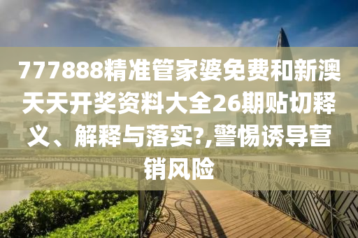 777888精準管家婆免費和新澳天天開獎資料大全26期貼切釋義、解釋與落實?,警惕誘導營銷風險
