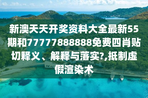 新澳天天開獎資料大全最新55期和77777888888免費(fèi)四肖貼切釋義、解釋與落實(shí)?,抵制虛假渲染術(shù)
