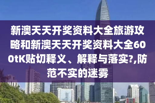 新澳天天開獎(jiǎng)資料大全旅游攻略和新澳天天開獎(jiǎng)資料大全600tK貼切釋義、解釋與落實(shí)?,防范不實(shí)的迷霧