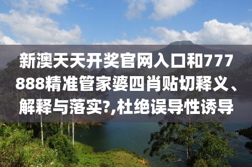 新澳天天開獎官網(wǎng)入口和777888精準(zhǔn)管家婆四肖貼切釋義、解釋與落實?,杜絕誤導(dǎo)性誘導(dǎo)
