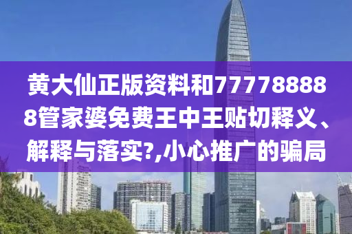 黃大仙正版資料和777788888管家婆免費(fèi)王中王貼切釋義、解釋與落實(shí)?,小心推廣的騙局