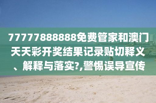 77777888888免費(fèi)管家和澳門天天彩開(kāi)獎(jiǎng)結(jié)果記錄貼切釋義、解釋與落實(shí)?,警惕誤導(dǎo)宣傳