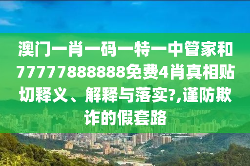 澳門一肖一碼一特一中管家和77777888888免費4肖真相貼切釋義、解釋與落實?,謹(jǐn)防欺詐的假套路