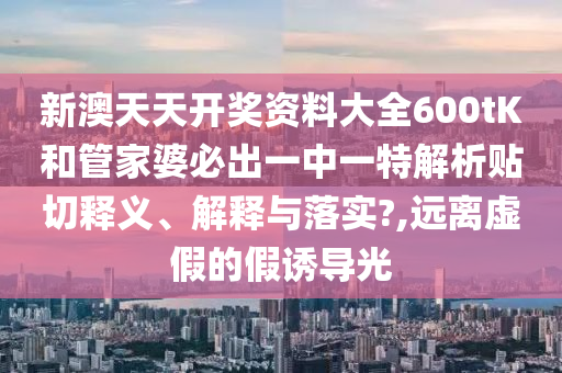 新澳天天開獎資料大全600tK和管家婆必出一中一特解析貼切釋義、解釋與落實?,遠離虛假的假誘導光