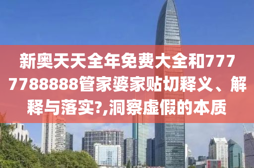 新奧天天全年免費大全和7777788888管家婆家貼切釋義、解釋與落實?,洞察虛假的本質(zhì)
