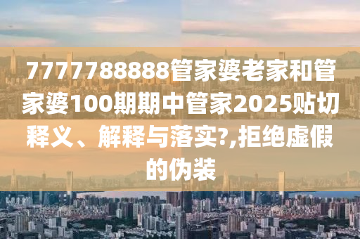 7777788888管家婆老家和管家婆100期期中管家2025貼切釋義、解釋與落實?,拒絕虛假的偽裝