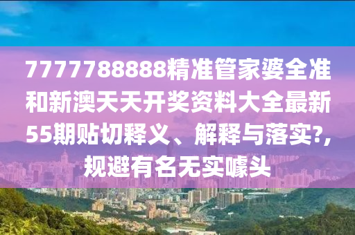 7777788888精準(zhǔn)管家婆全準(zhǔn)和新澳天天開獎資料大全最新55期貼切釋義、解釋與落實?,規(guī)避有名無實噱頭